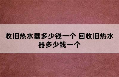 收旧热水器多少钱一个 回收旧热水器多少钱一个